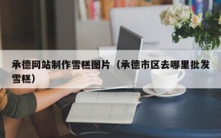 新安承德网站制作雪糕图片（承德市区去哪里批发雪糕）