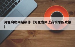 新安河北购物网站制作（河北省网上商城采购政策）