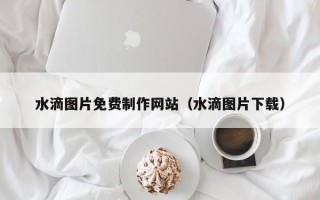 新安水滴图片免费制作网站（水滴图片下载）