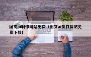 新安图文ai制作网站免费（图文ai制作网站免费下载）