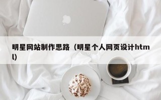 新安明星网站制作思路（明星个人网页设计html）