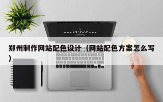 新安郑州制作网站配色设计（网站配色方案怎么写）