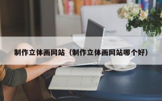 新安制作立体画网站（制作立体画网站哪个好）